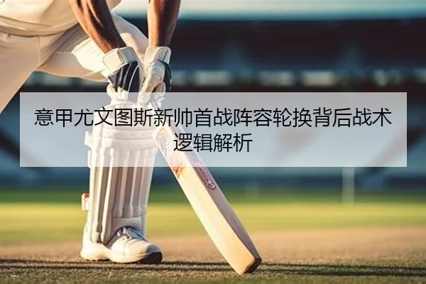 意甲尤文图斯新帅首战阵容轮换背后战术逻辑解析