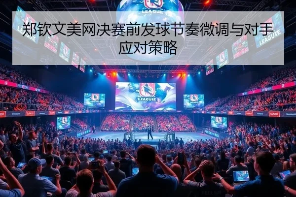 郑钦文美网决赛前发球节奏微调与对手应对策略
