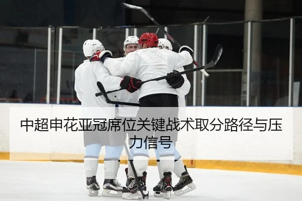 中超申花亚冠席位关键战术取分路径与压力信号